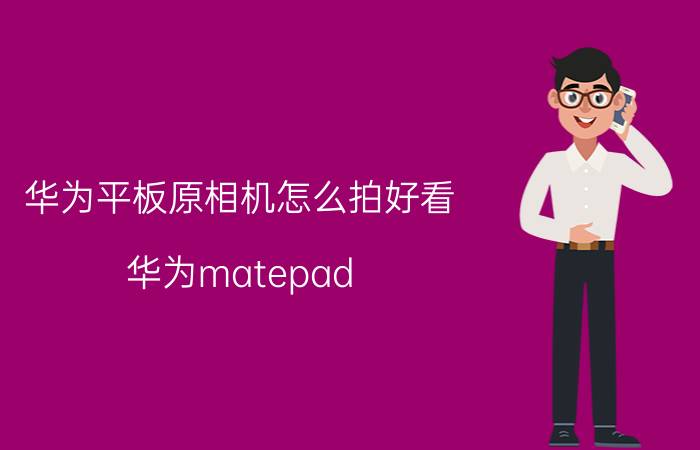 华为平板原相机怎么拍好看 华为matepad 11怎么换壁纸？